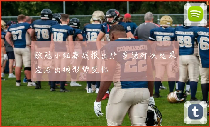 欧冠小组赛战报出炉 多场对决结果左右出线形势变化
