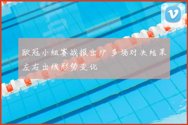 欧冠小组赛战报出炉 多场对决结果左右出线形势变化