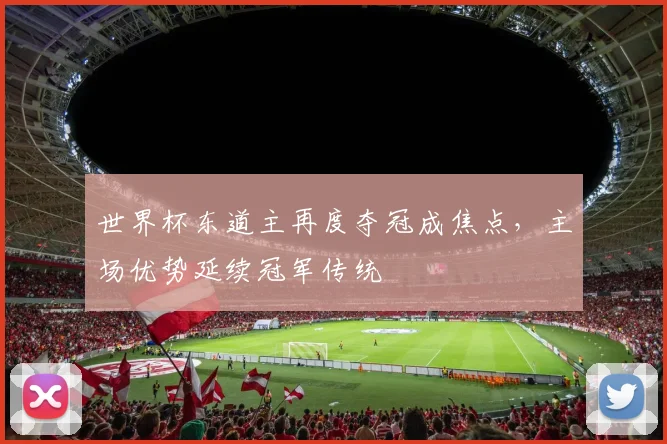 世界杯东道主再度夺冠成焦点,主场优势延续冠军传统