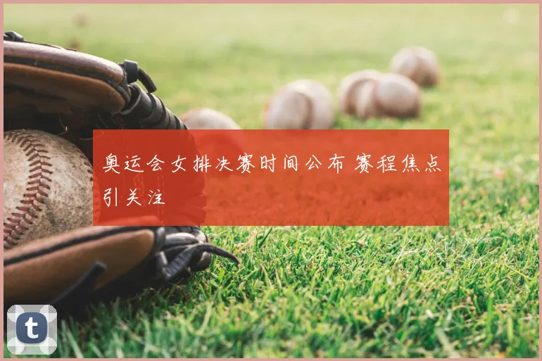 奥运会女排决赛时间公布 赛程焦点引关注