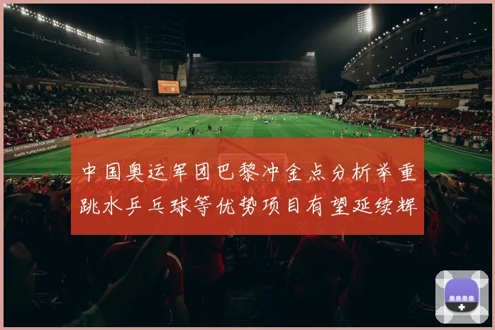中国奥运军团巴黎冲金点分析举重跳水乒乓球等优势项目有望延续辉煌