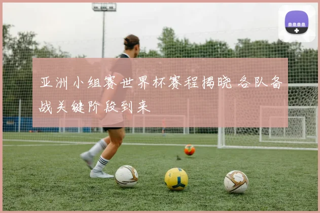 亚洲小组赛世界杯赛程揭晓 各队备战关键阶段到来