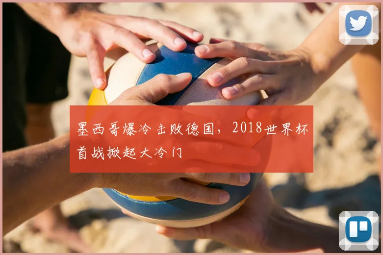 墨西哥爆冷击败德国,2018世界杯首战掀起大冷门