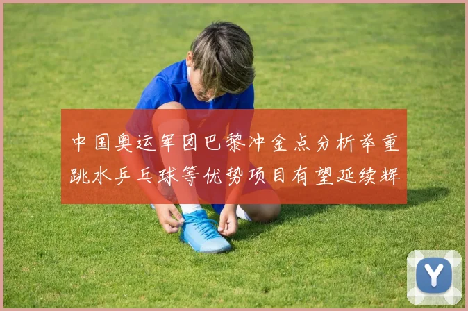 中国奥运军团巴黎冲金点分析举重跳水乒乓球等优势项目有望延续辉煌