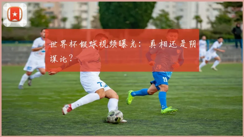 世界杯假球视频曝光：真相还是阴谋论？