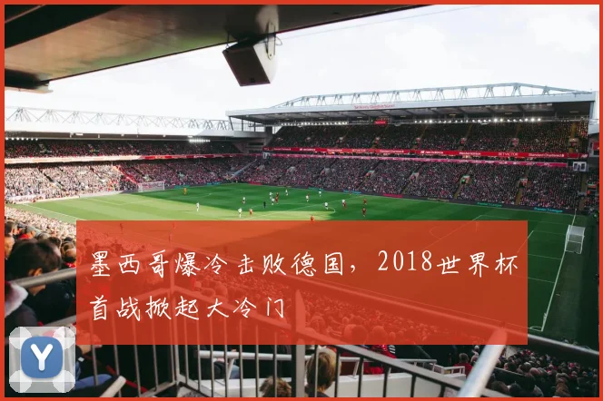 墨西哥爆冷击败德国,2018世界杯首战掀起大冷门