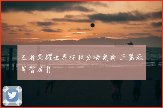 王者荣耀世界杯积分榜更新 卫冕冠军暂居首