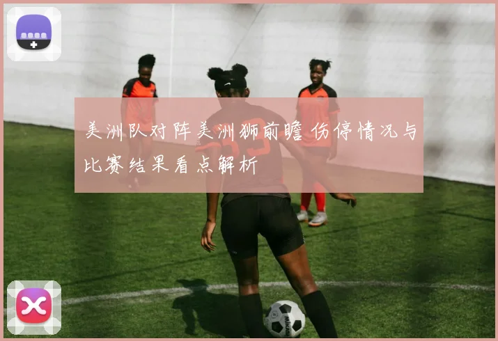 美洲队对阵美洲狮前瞻 伤停情况与比赛结果看点解析