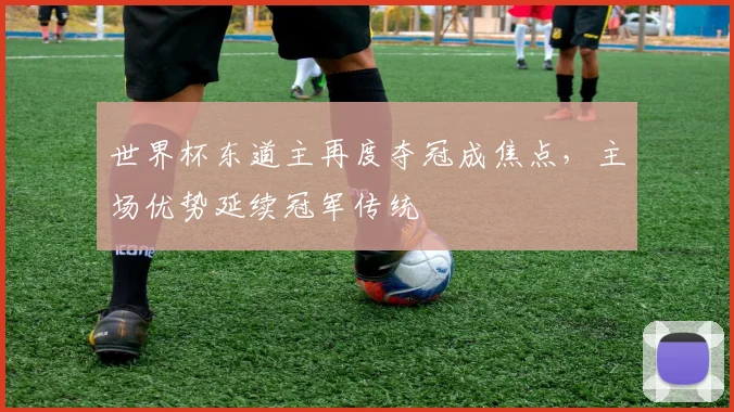 世界杯东道主再度夺冠成焦点,主场优势延续冠军传统