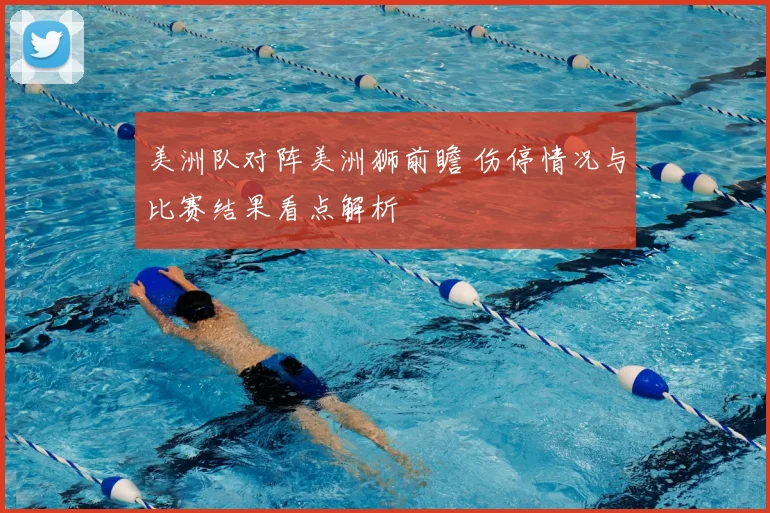 美洲队对阵美洲狮前瞻 伤停情况与比赛结果看点解析