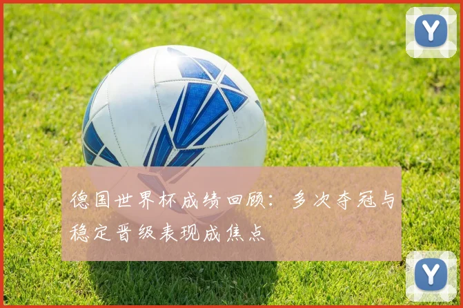 德国世界杯成绩回顾:多次夺冠与稳定晋级表现成焦点