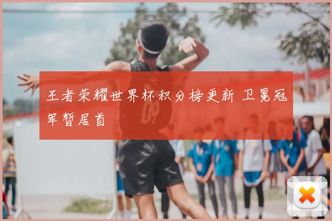 王者荣耀世界杯积分榜更新 卫冕冠军暂居首