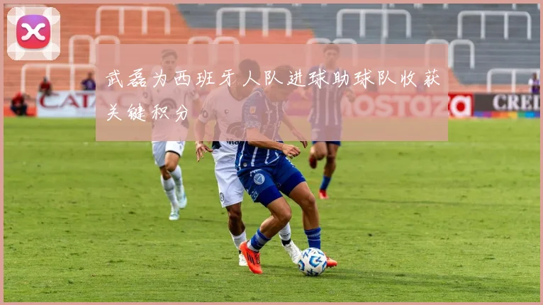 武磊为西班牙人队进球助球队收获关键积分