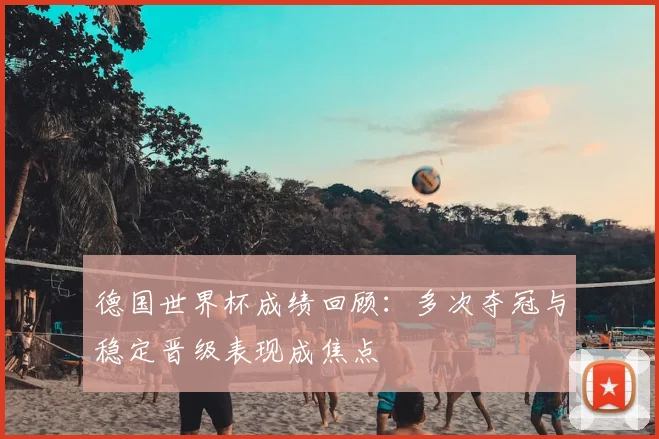 德国世界杯成绩回顾:多次夺冠与稳定晋级表现成焦点