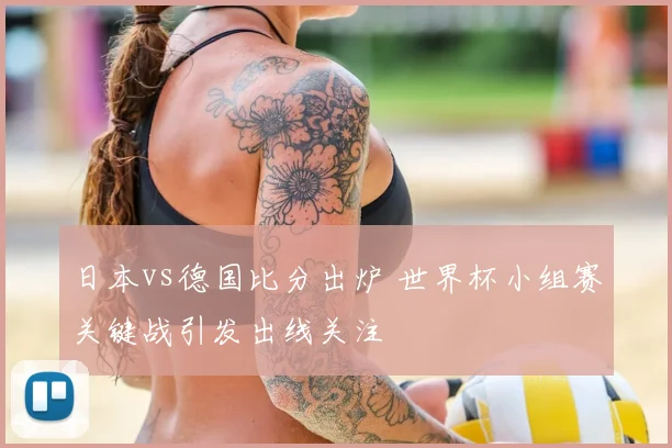 日本vs德国比分出炉 世界杯小组赛关键战引发出线关注