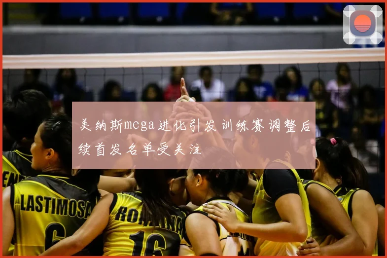 美纳斯mega进化引发训练赛调整后续首发名单受关注