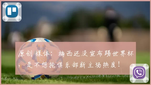 原创 媒体：梅西还没宣布踢世界杯，是不想抢俱乐部新主场热度！