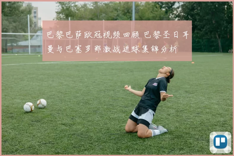 巴黎巴萨欧冠视频回顾 巴黎圣日耳曼与巴塞罗那激战进球集锦分析