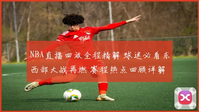 NBA直播回放全程精解 球迷必看东西部大战再燃 赛程热点回顾详解