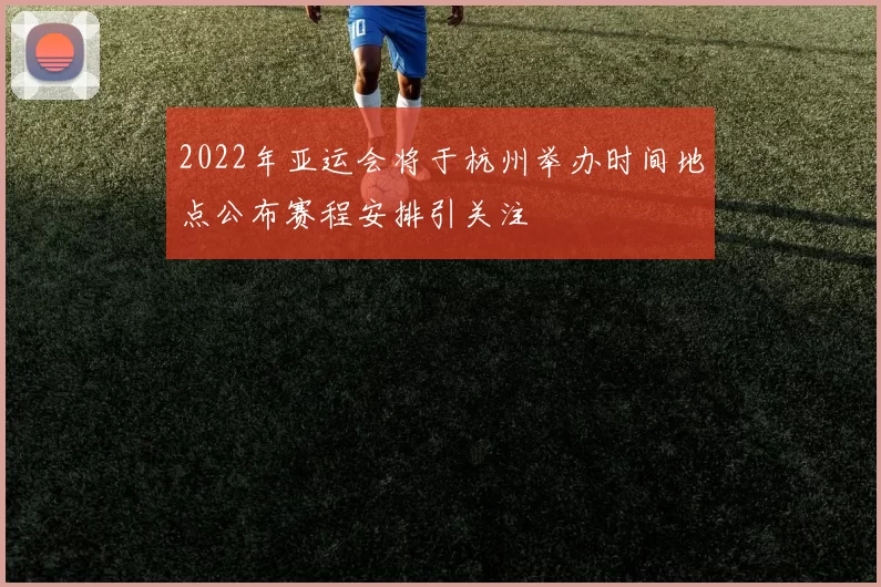 2022年亚运会将于杭州举办时间地点公布赛程安排引关注