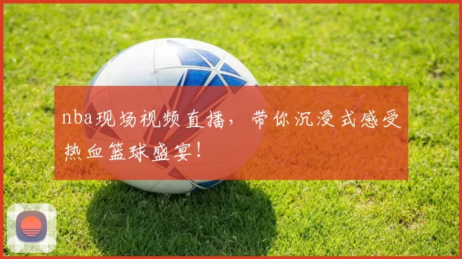 nba现场视频直播,带你沉浸式感受热血篮球盛宴!