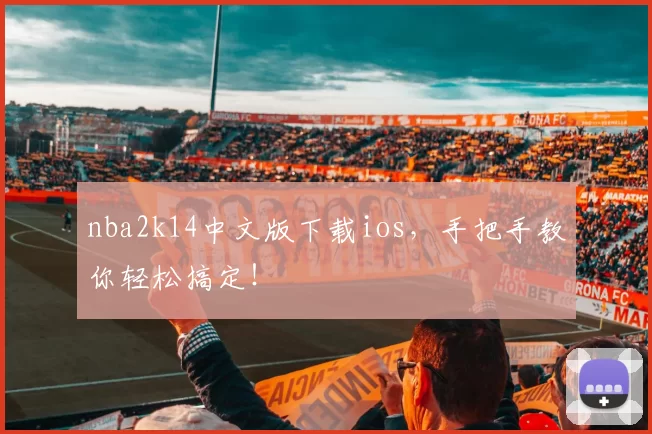 nba2k14中文版下载ios，手把手教你轻松搞定！