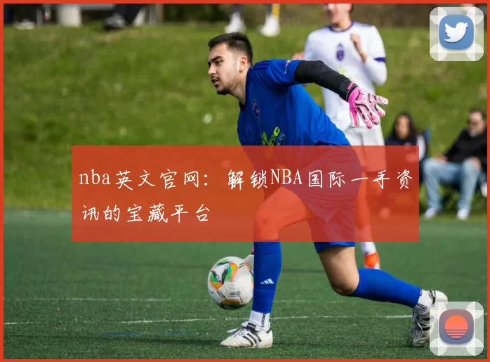 nba英文官网：解锁NBA国际一手资讯的宝藏平台