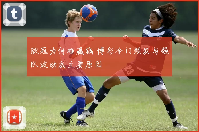 欧冠为何难赢钱 博彩冷门频发与强队波动成主要原因