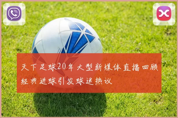 天下足球20年大型新媒体直播回顾经典进球引发球迷热议