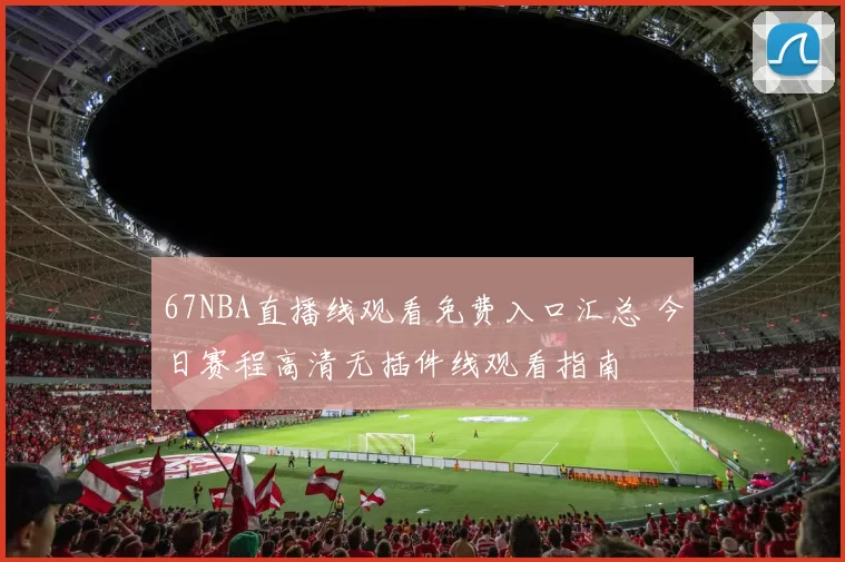 67NBA直播线观看免费入口汇总 今日赛程高清无插件线观看指南