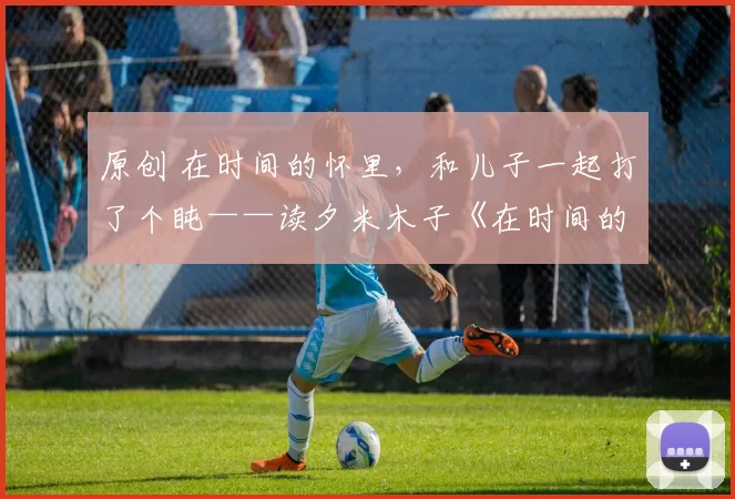 原创 在时间的怀里，和儿子一起打了个盹——读夕米木子《在时间的怀里打个盹》