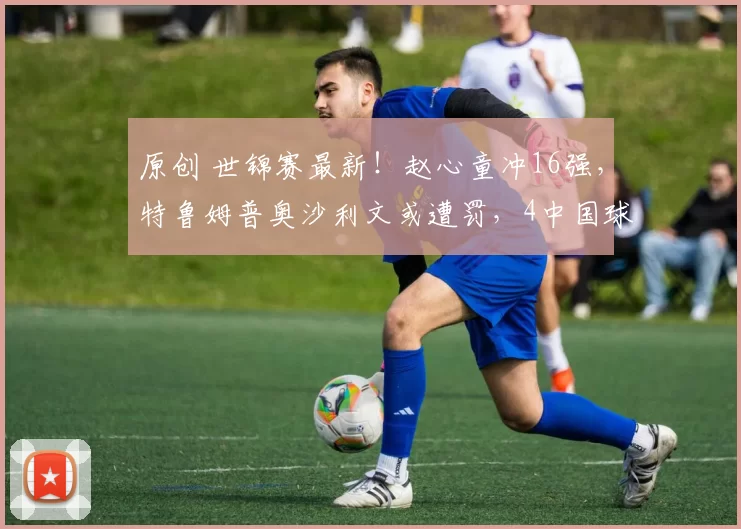 原创 世锦赛最新！赵心童冲16强，特鲁姆普奥沙利文或遭罚，4中国球员亮相