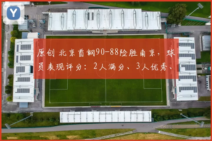 原创 北京首钢90-88险胜南京，球员表现评分：2人满分、3人优秀、两人及格