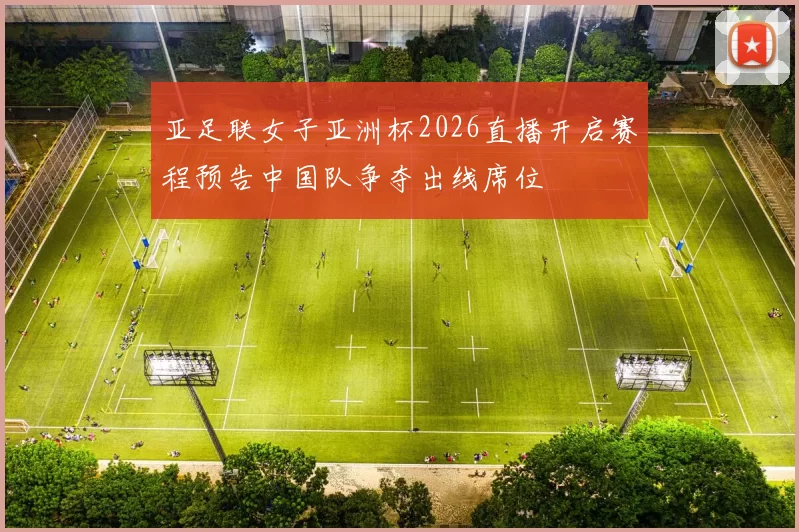 亚足联女子亚洲杯2026直播开启赛程预告中国队争夺出线席位