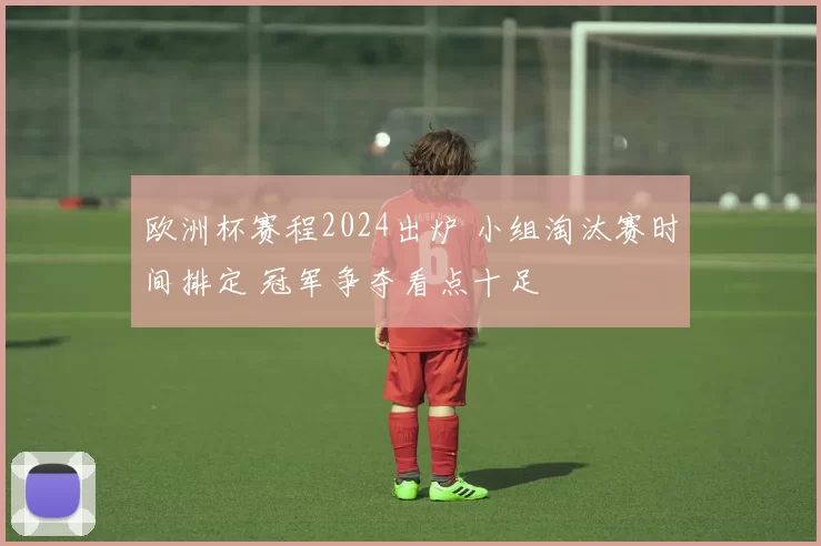 欧洲杯赛程2024出炉 小组淘汰赛时间排定 冠军争夺看点十足