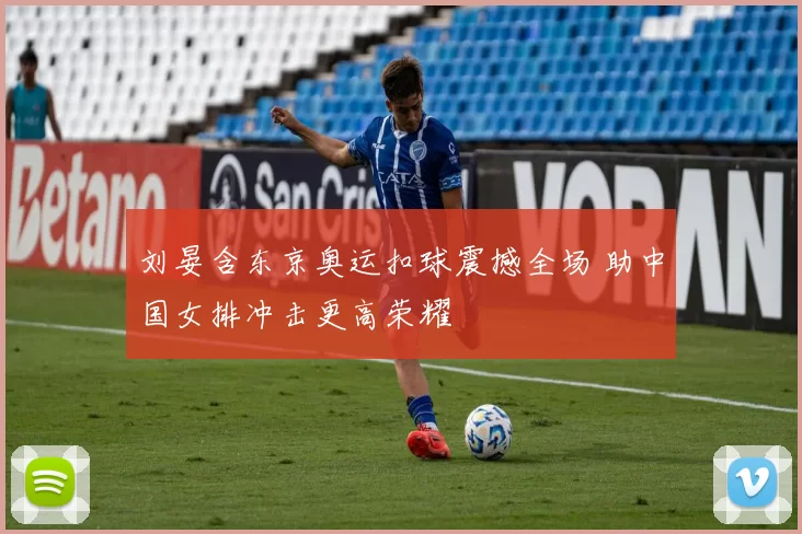 刘晏含东京奥运扣球震撼全场 助中国女排冲击更高荣耀