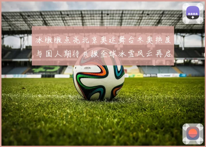 冰墩墩点亮北京奥运舞台冬奥热度与国人期待共振全球冰雪风云再启