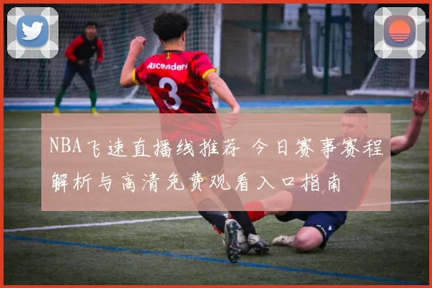 NBA飞速直播线推荐 今日赛事赛程解析与高清免费观看入口指南