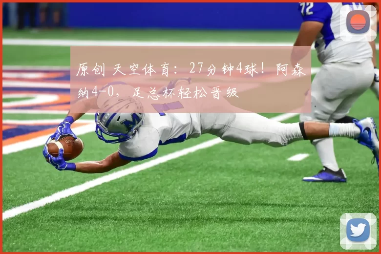 原创 天空体育：27分钟4球！阿森纳4-0，足总杯轻松晋级