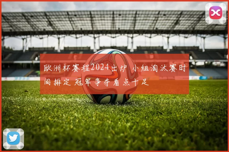欧洲杯赛程2024出炉 小组淘汰赛时间排定 冠军争夺看点十足