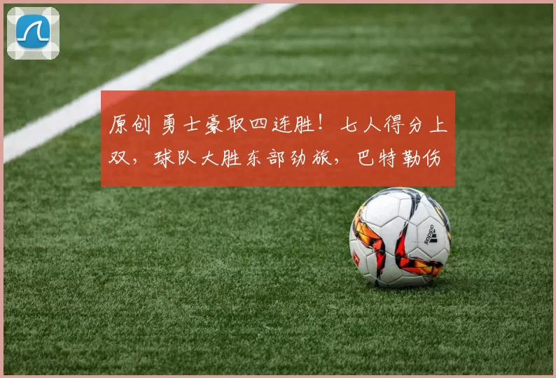 原创 勇士豪取四连胜！七人得分上双，球队大胜东部劲旅，巴特勒伤情公开