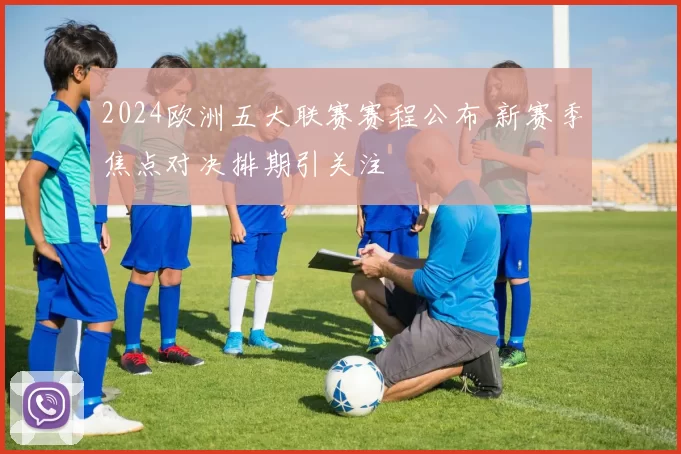 2024欧洲五大联赛赛程公布 新赛季焦点对决排期引关注