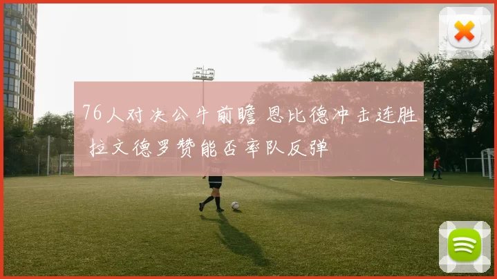 76人对决公牛前瞻 恩比德冲击连胜 拉文德罗赞能否率队反弹