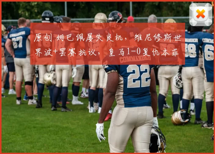 原创 姆巴佩屡失良机，维尼修斯世界波+罢赛抗议，皇马1-0复仇本菲卡