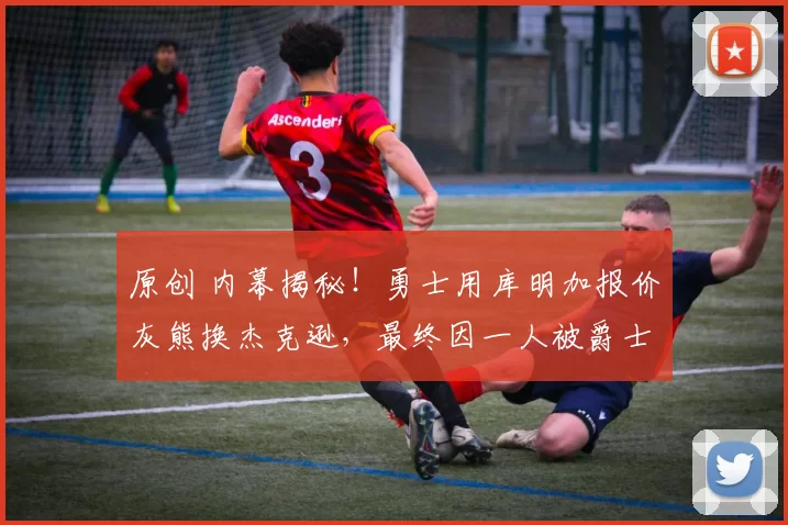 原创 内幕揭秘！勇士用库明加报价灰熊换杰克逊，最终因一人被爵士抢先截胡！