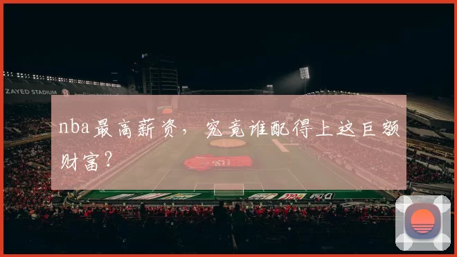 nba最高薪资，究竟谁配得上这巨额财富？