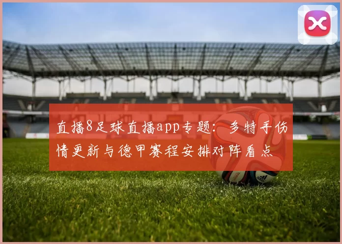 直播8足球直播app专题：多特手伤情更新与德甲赛程安排对阵看点