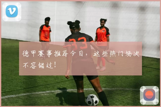 德甲赛事推荐今日,这些热门场次不容错过!