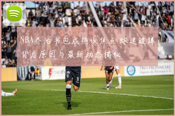 NBA乔治书包成热议焦点 球迷追捧背后原因与最新动态揭秘