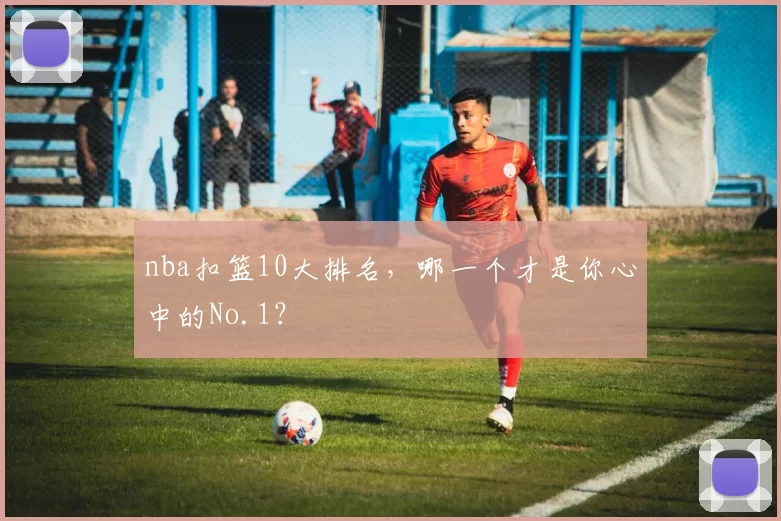 nba扣篮10大排名，哪一个才是你心中的No.1？